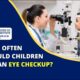 How often should children get an eye check up How often should children get an eye check up